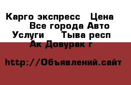Карго экспресс › Цена ­ 100 - Все города Авто » Услуги   . Тыва респ.,Ак-Довурак г.